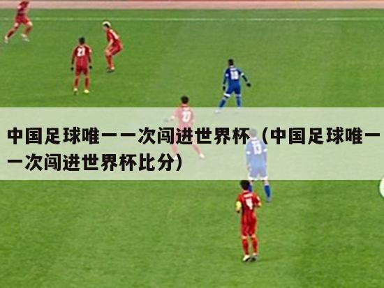 中国足球唯一一次闯进世界杯（中国足球唯一一次闯进世界杯比分）