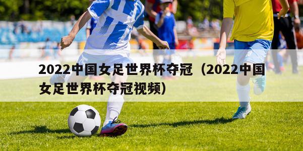 2022中国女足世界杯夺冠（2022中国女足世界杯夺冠视频）