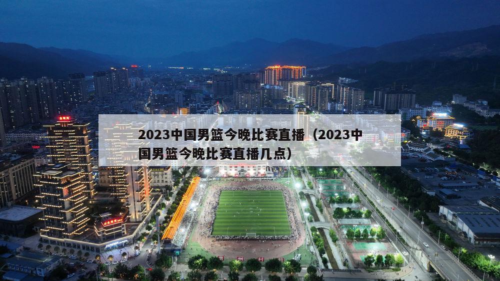 2023中国男篮今晚比赛直播（2023中国男篮今晚比赛直播几点）