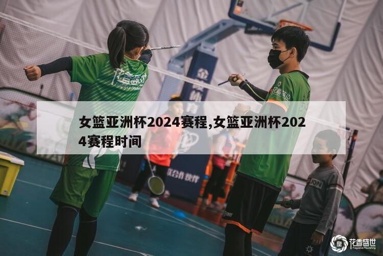 女篮亚洲杯2024赛程,女篮亚洲杯2024赛程时间